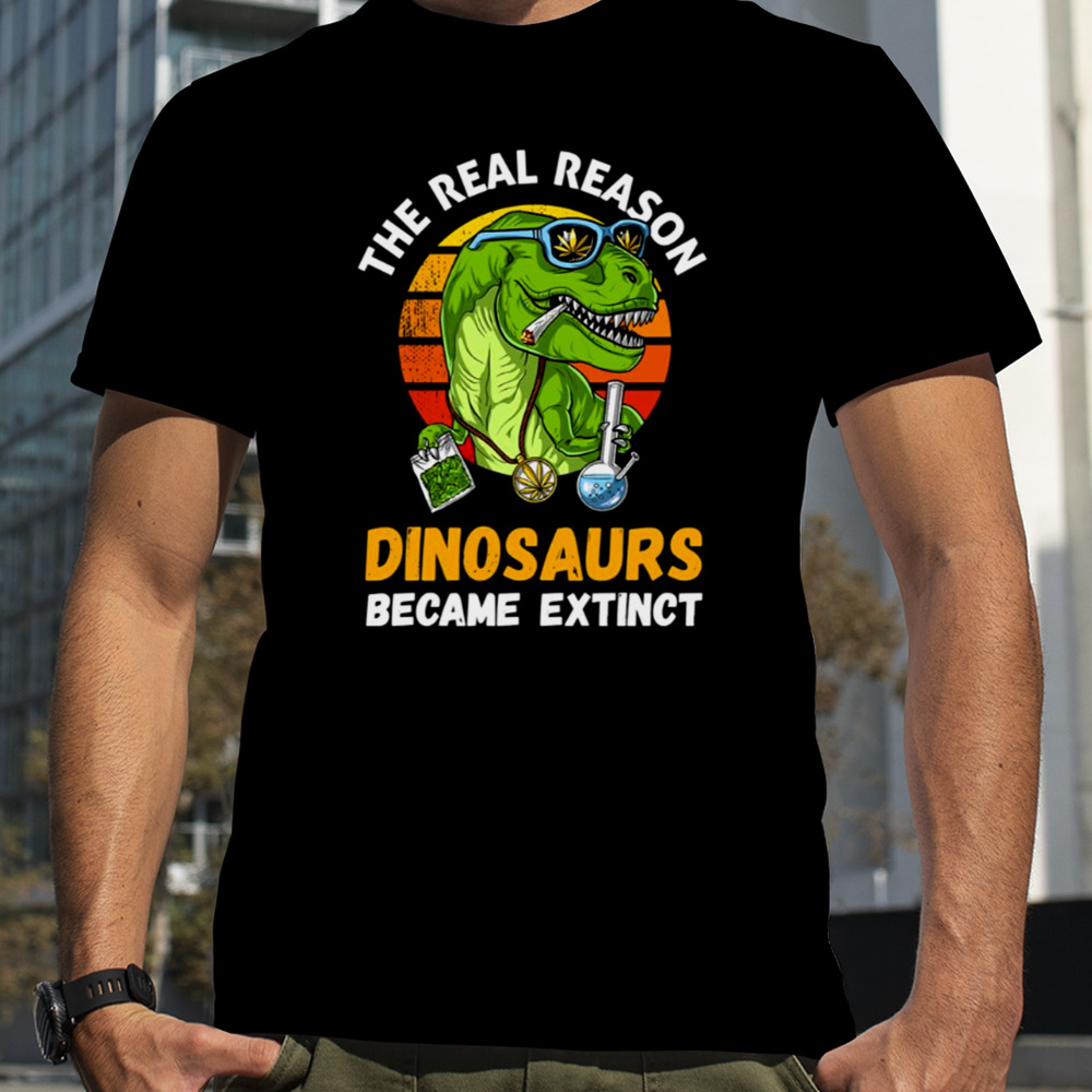 The Real Reason Dinosaurs Became Extinct Smoking Weed Marijuana shirt