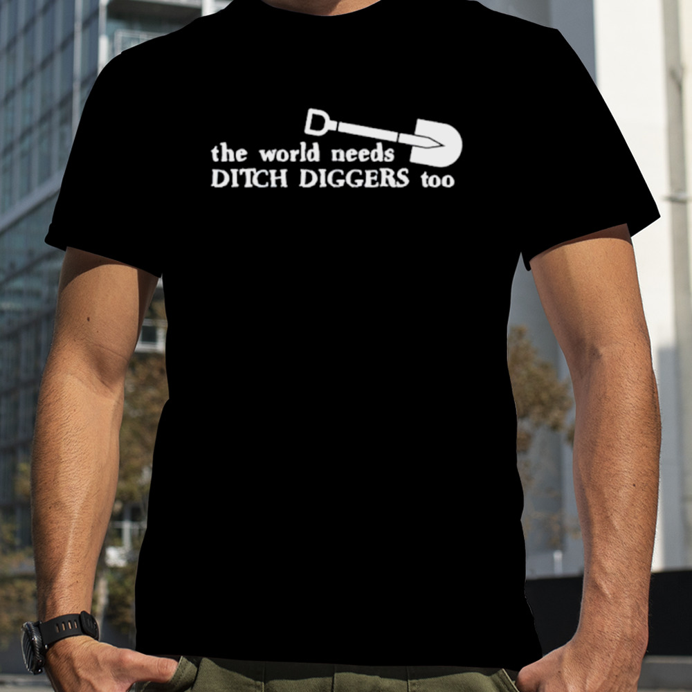 The world needs ditch diggers too shirt