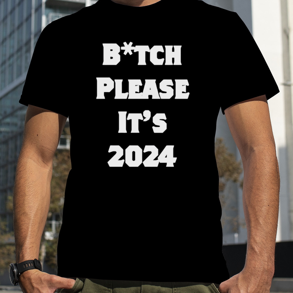 Bitch please it’s 2024 shirt