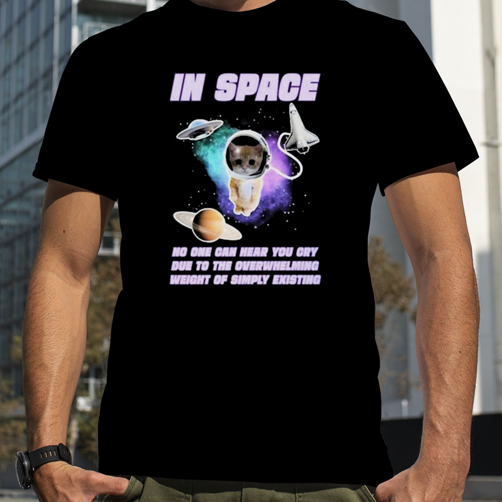 Cat in space no one can hear you cry due to the overwhelming weight of simply existing shirt