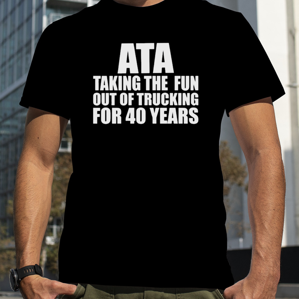 Ata Taking The Fun Out Of Trucking For 40 Years shirt