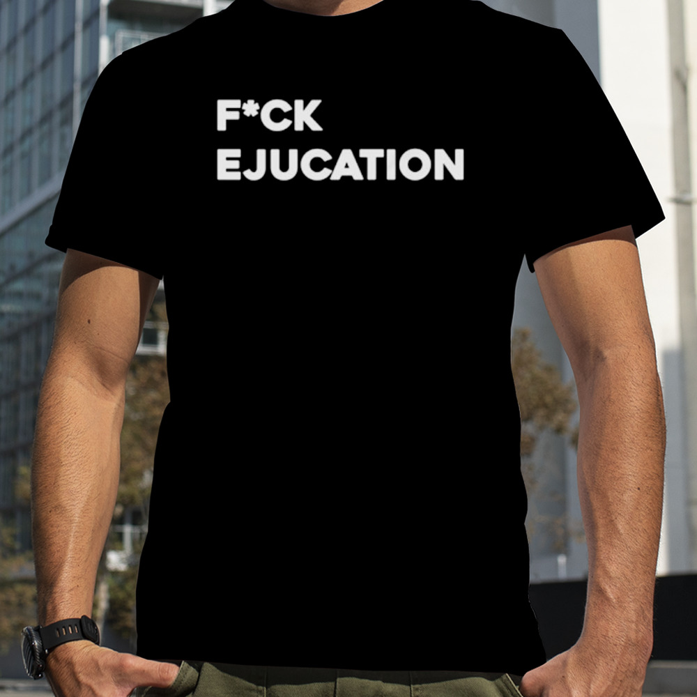 Fuck Ejucation shirt