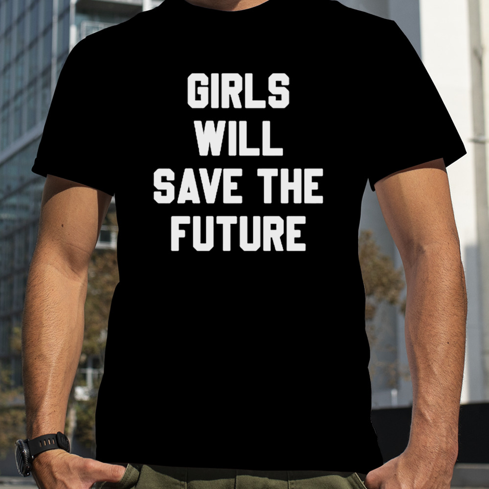 Girls will save the future shirt