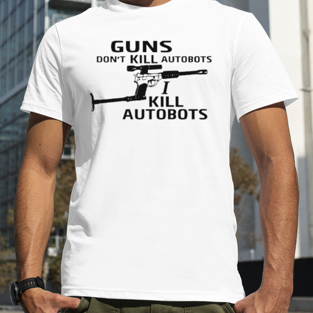 Guns don’t kill autobots I kill autobots shirt