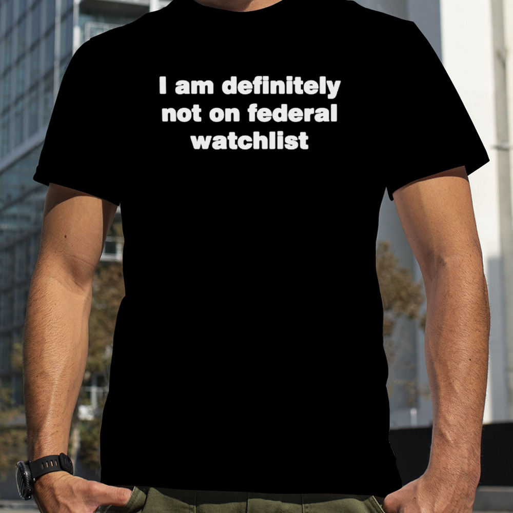 I am definitely not on federal watchlist shirt