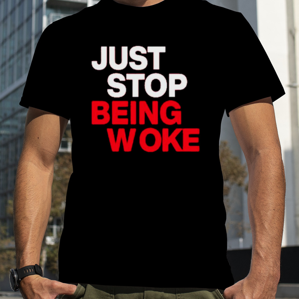 Just stop being woke shirt