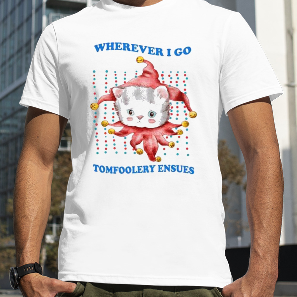 Wherever I Go Tomfoolery Ensues tshirt