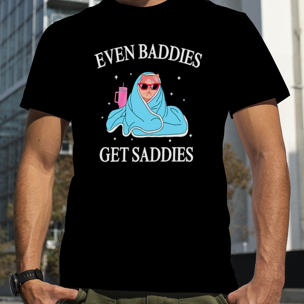 Cat even baddies get saddies shirt