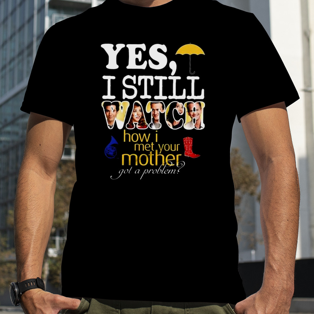 Yes, I Still Watch How I Met Your Mother Got A Problem T-shirt