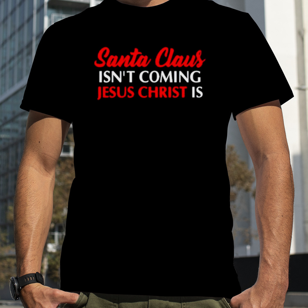 Santa claus isn’t coming Jesus christ is merry Christmas shirt