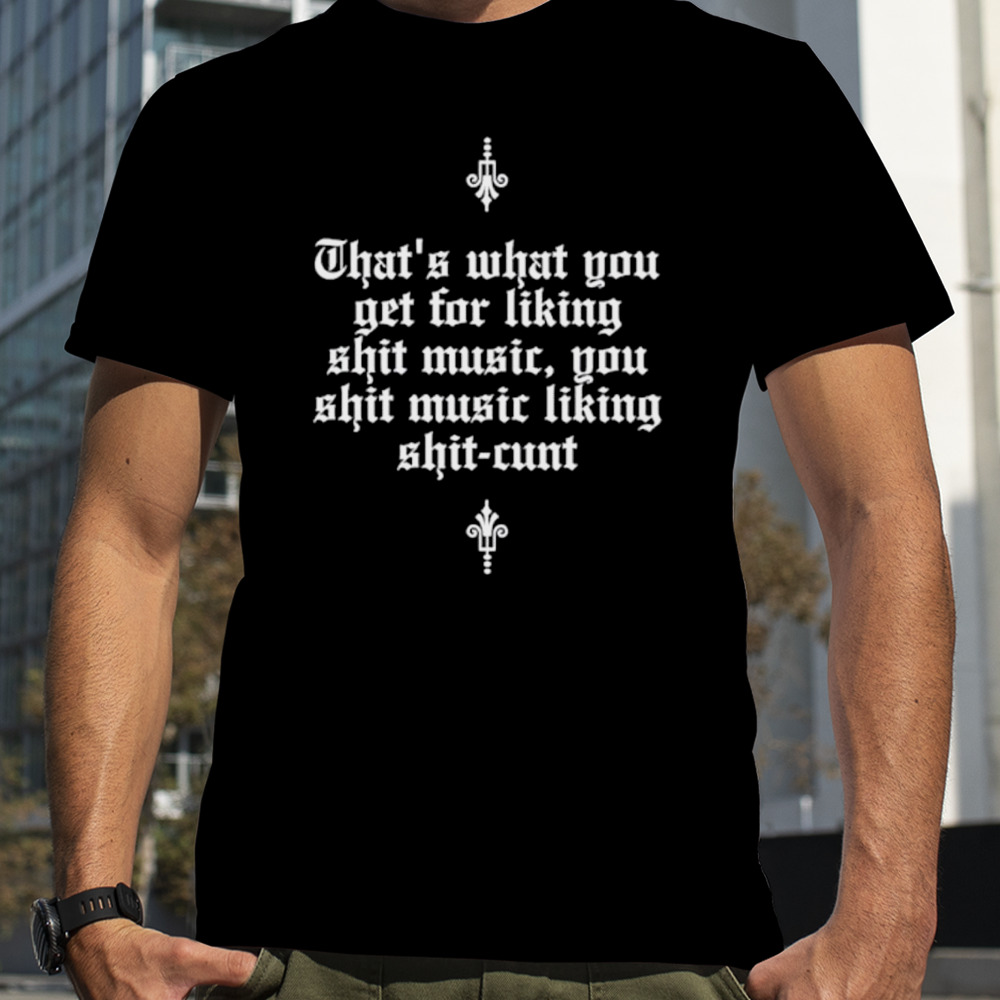 That’s what you get for liking shit music you shit music liking shit cunt shirt