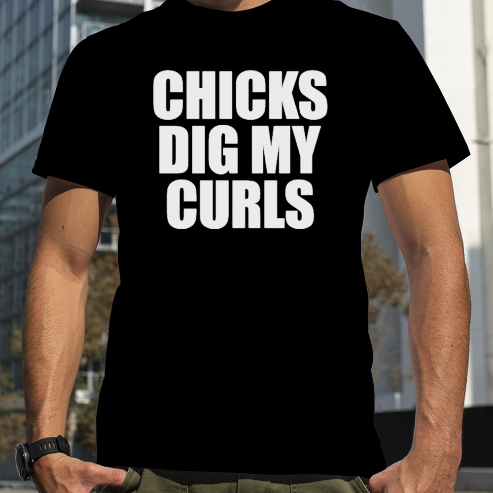 Chicks dig my curls shirt