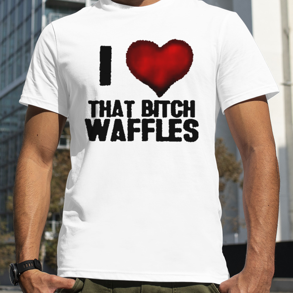 I love that bitch waffles shirt