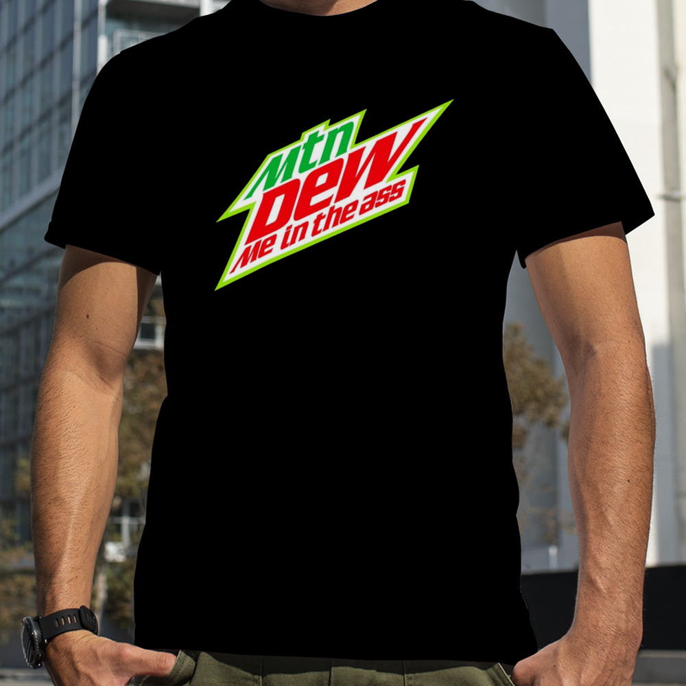 Mtn dew me in the ass shirt