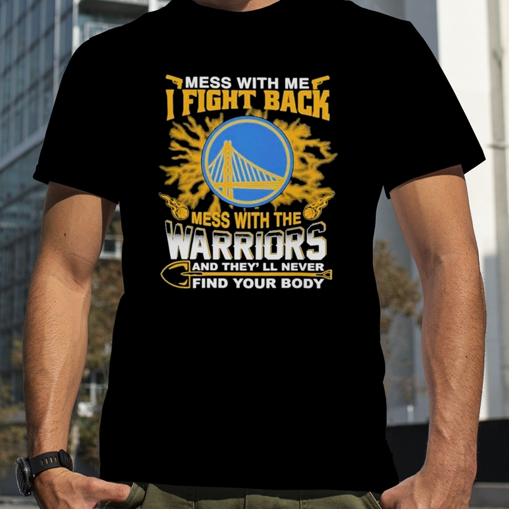 NBA Basketball Golden State Warriors Mess With Me I Fight Back Mess With My Team And They’ll Never Find Your Body shirt