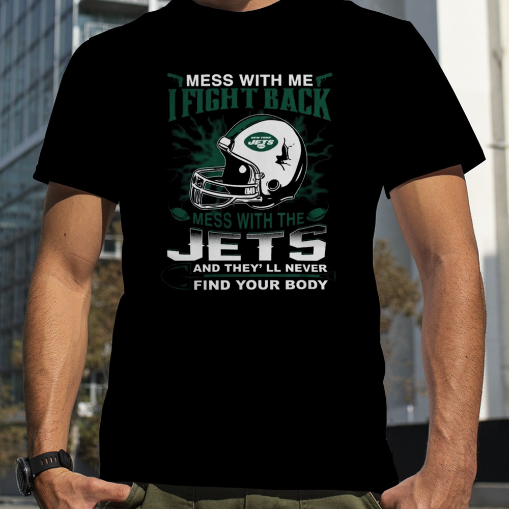 NFL Football New York Jets Mess With Me I Fight Back Mess With My Team And They’ll Never Find Your Body Shirt