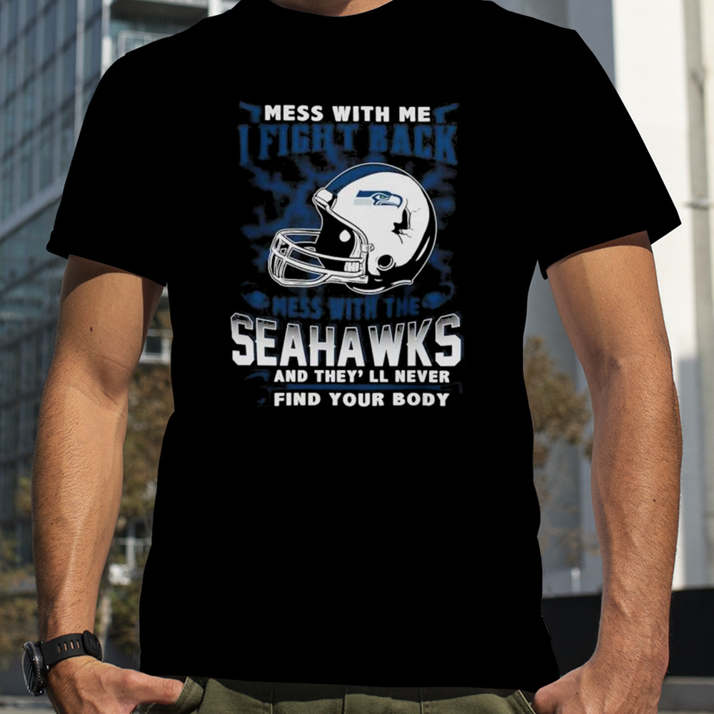 NFL Football Seattle Seahawks Mess With Me I Fight Back Mess With My Team And They’ll Never Find Your Body shirt