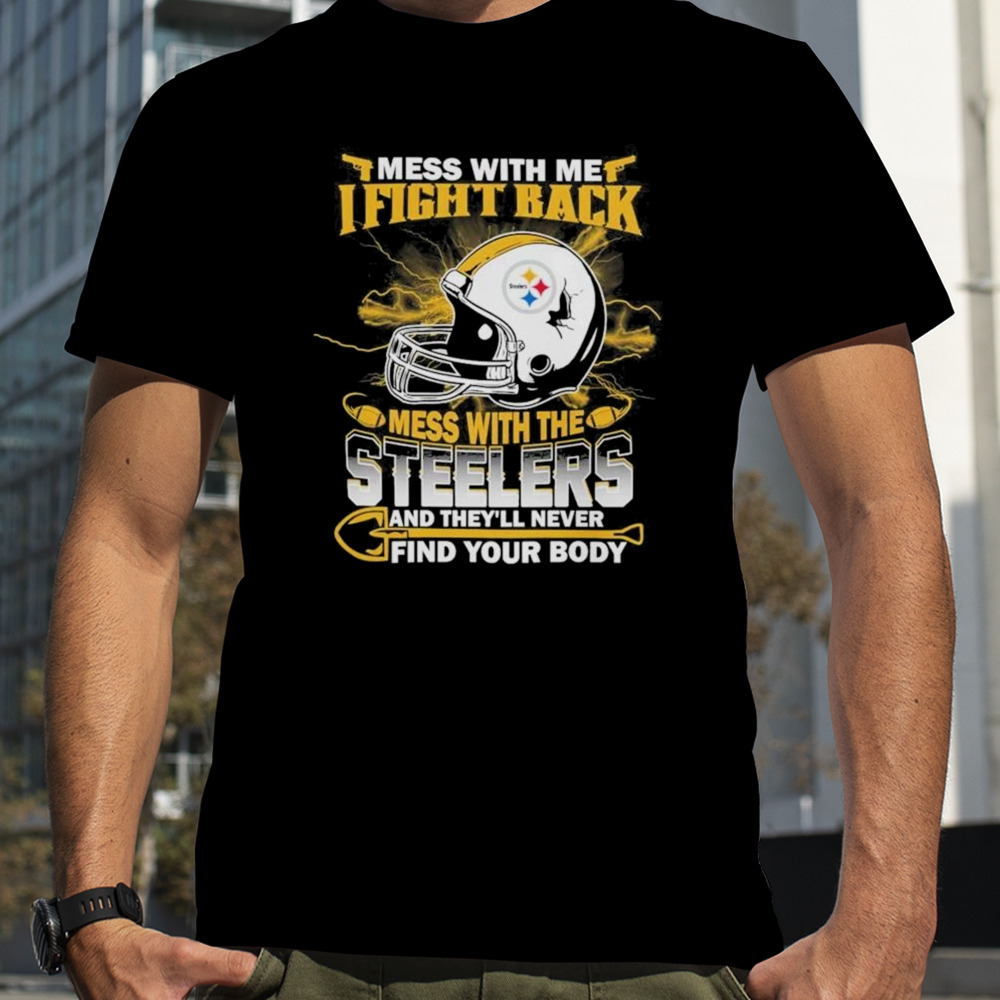 Nfl Football Pittsburgh Steelers Mess With Me I Fight Back Mess With My Team And They’ll Never Find Your Body T-shirt