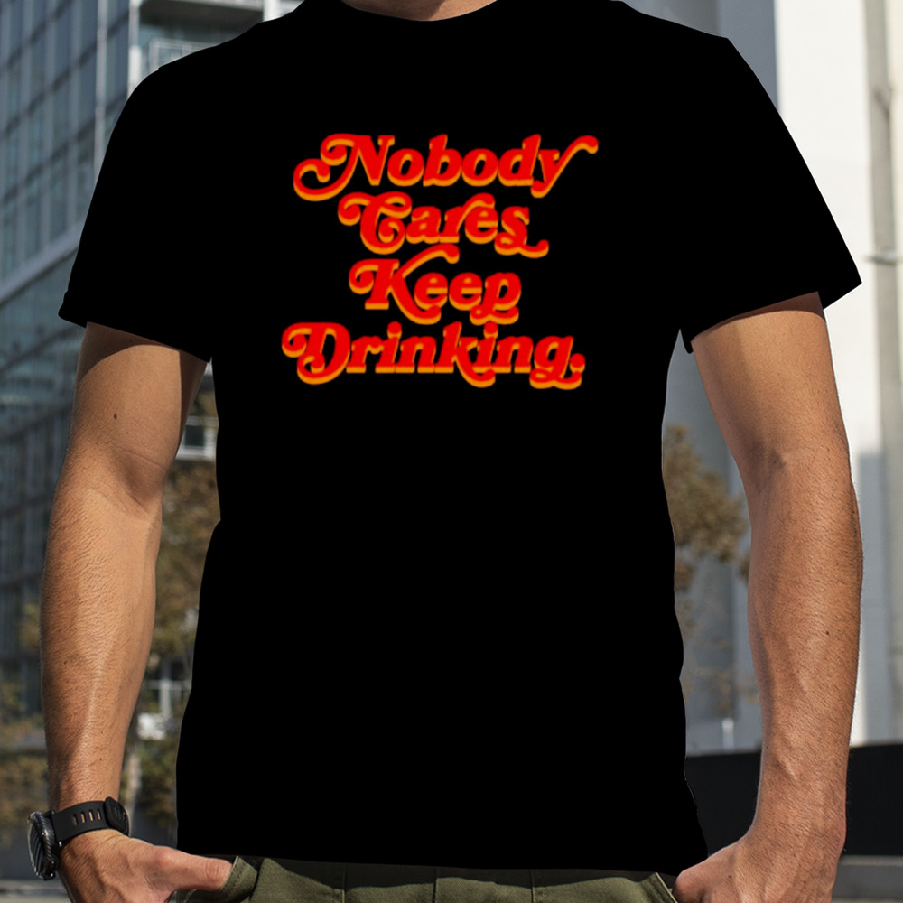 Nobody cares keep drinking shirt