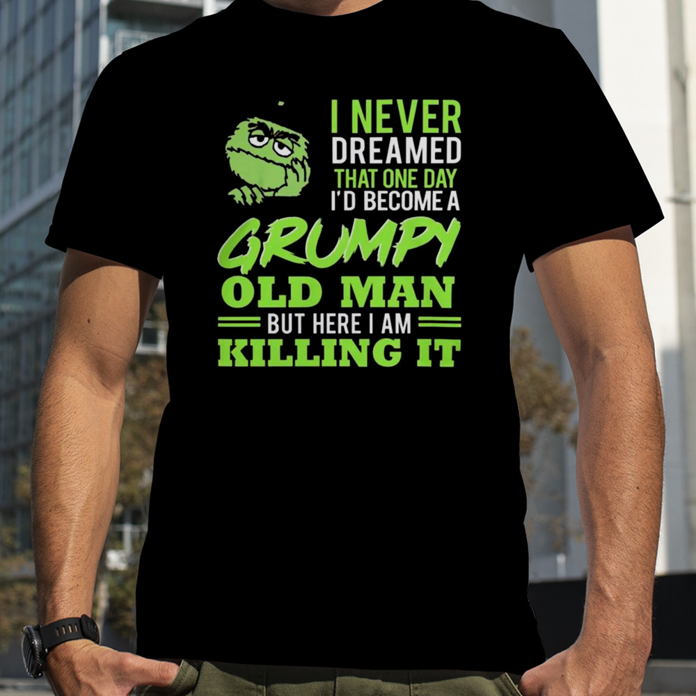 Oscar the Grouch I Never Dreamed That One Day I’d Become A Grumpy Old Man But Here I Am Killing It Shirt