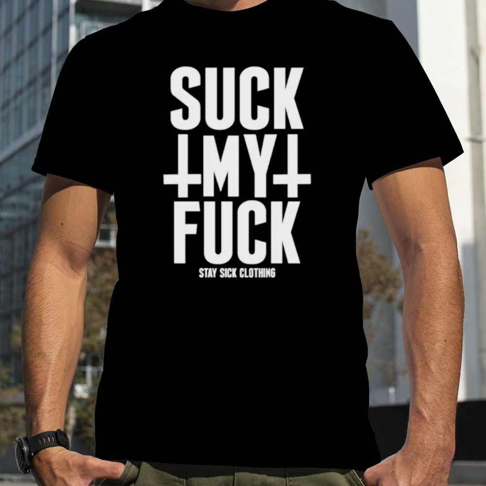 Suck my fuck stay sick shirt