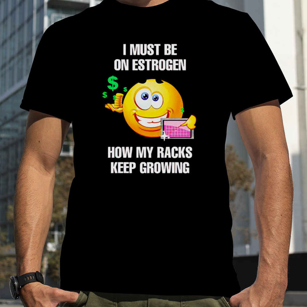 I must be on estrogen how my racks keep growing shirt