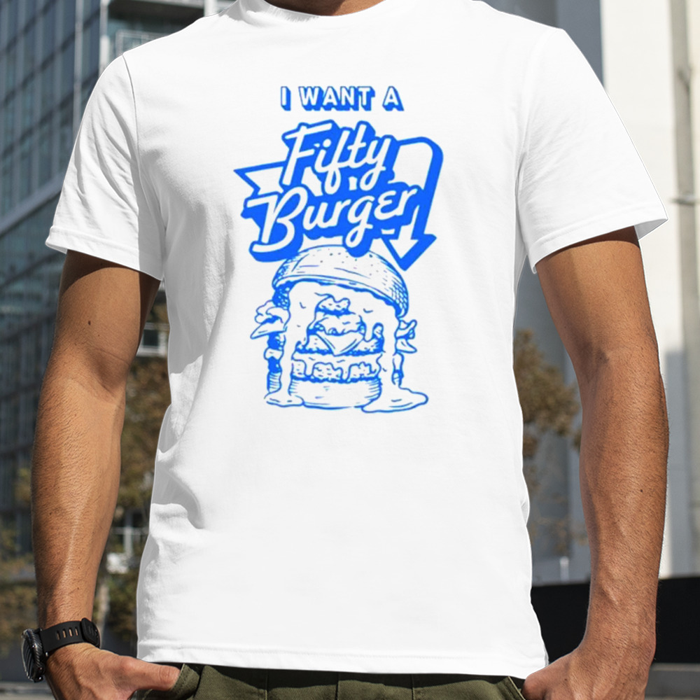 I want a fifty burger shirt