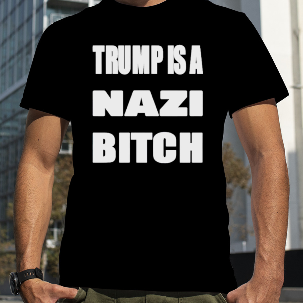 Trump is a nazi bitch shirt