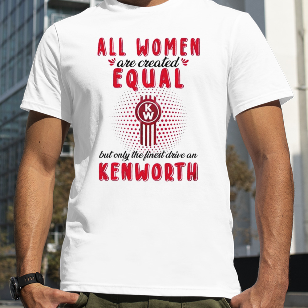 All women are created equal but only the finest drive an Kenworth shirt