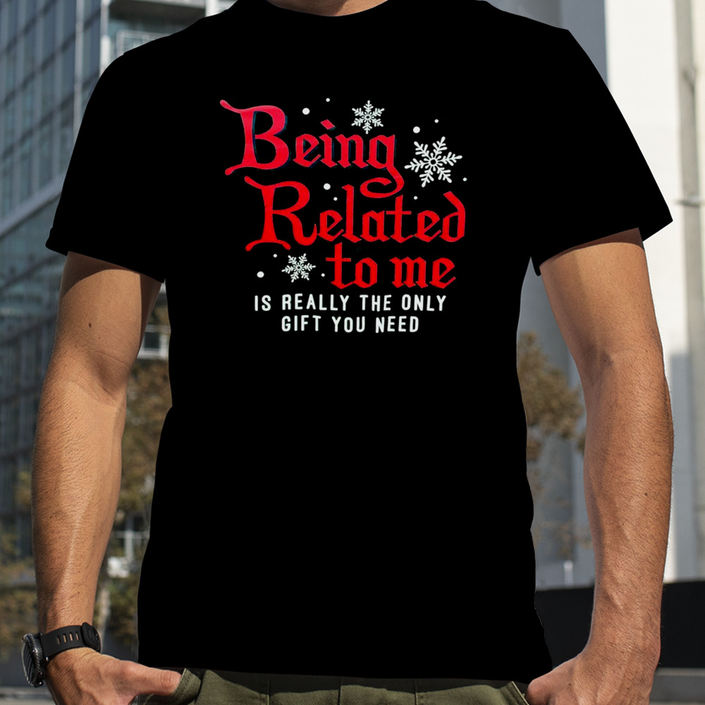 Being related to me is really the only gift you need shirt