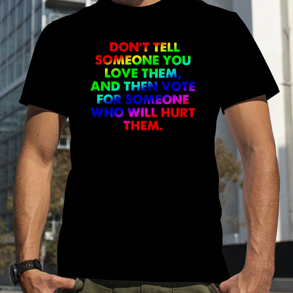 Don’t tell someone you love them and then vote for someone who will hurt them shirt