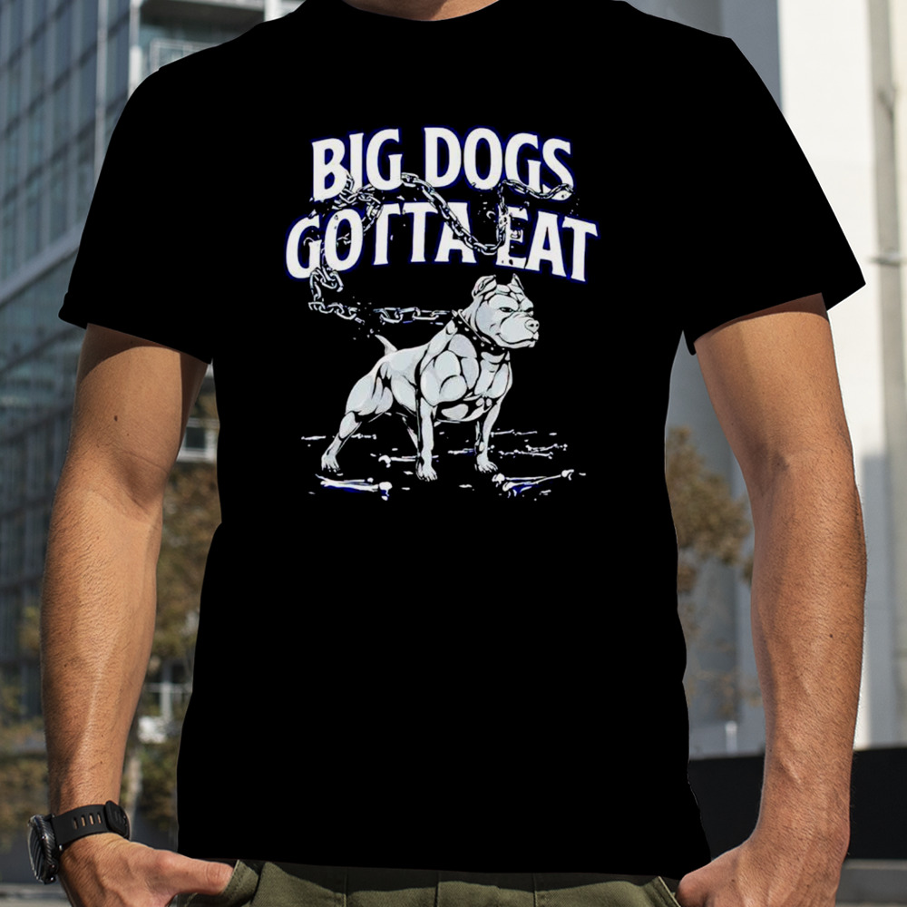 Big dogs gotta eat shirt