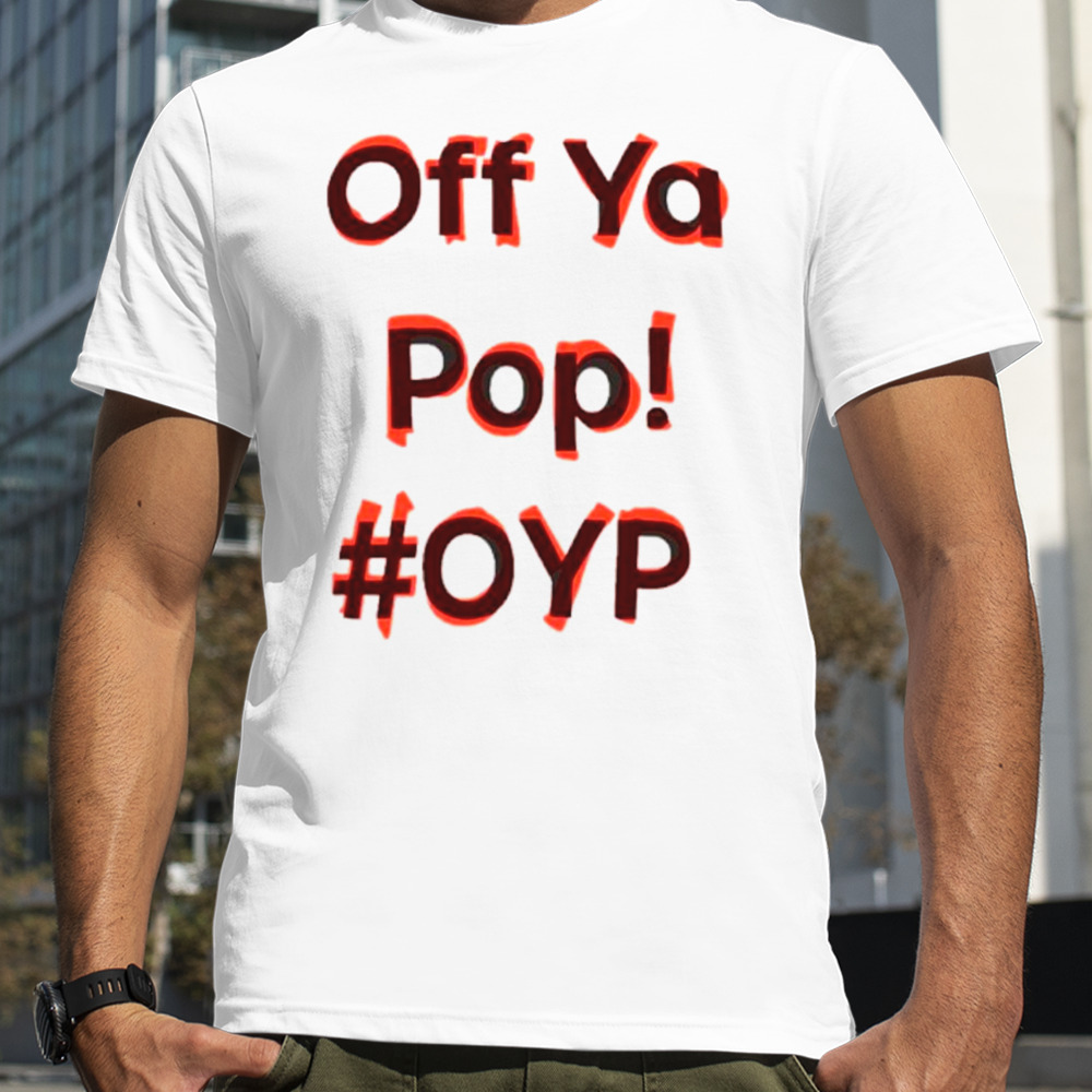 Off ya pop oyp shirt