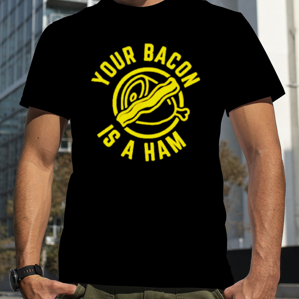 Your bacon is a ham shirt