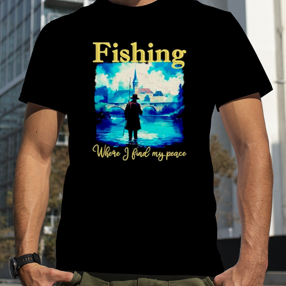 Fishing where I find my peace shirt