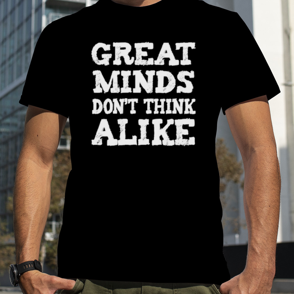 Great minds don’t think alike shirt