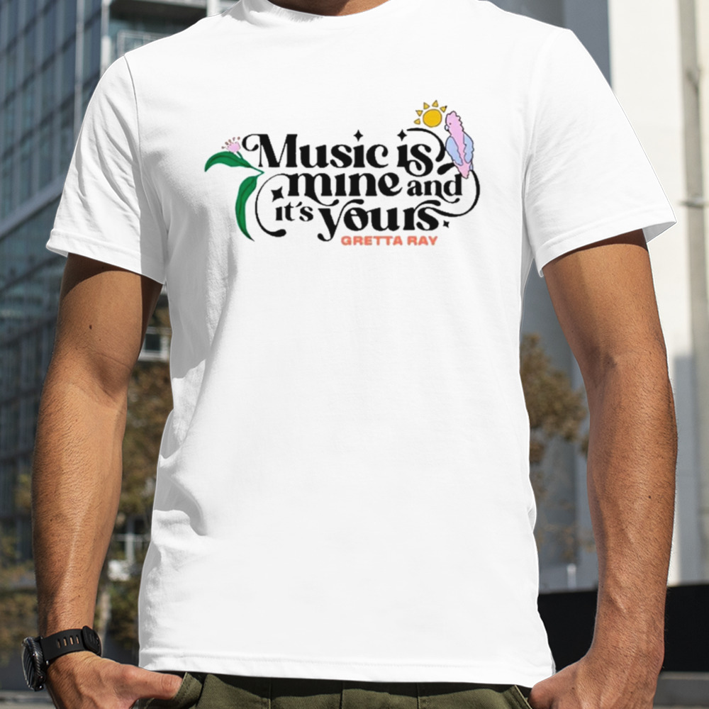 Music is mine and it’s yours gretta ray shirt