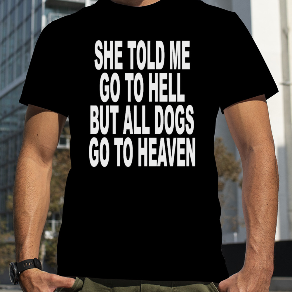 She told me go to hell but all dogs go to heaven shirt