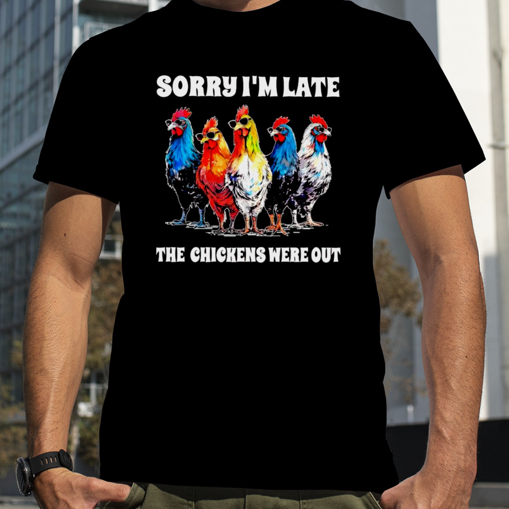 Sorry I’m late the chickens were out shirt