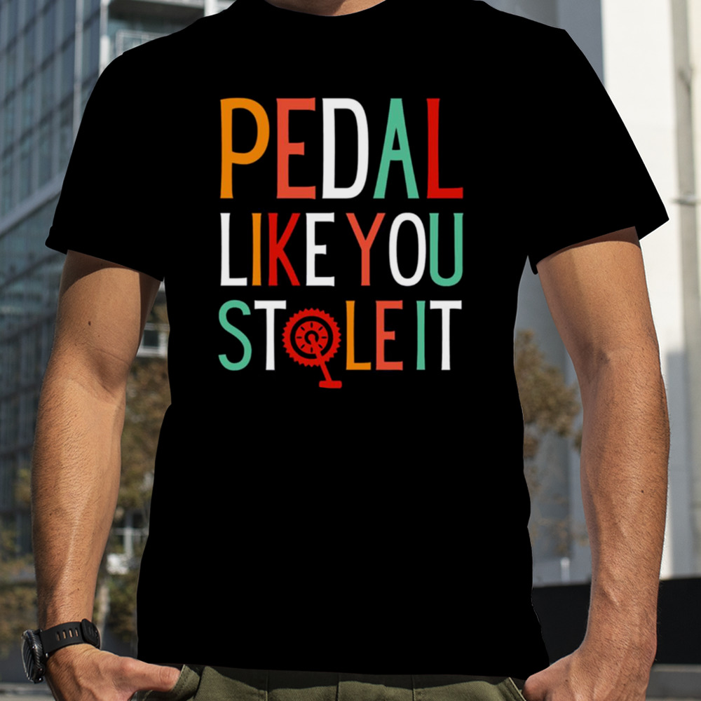 Pedal Like You Stole It shirt