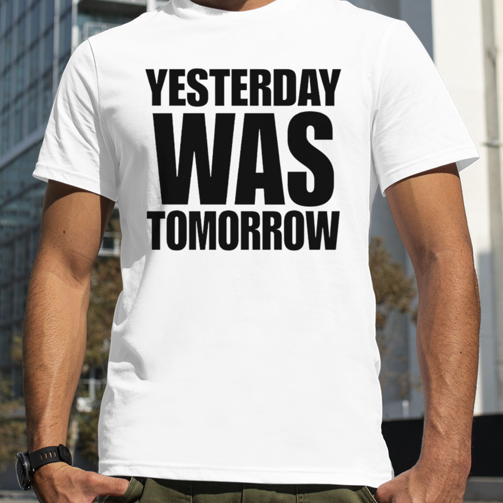 Yesterday was tomorrow shirt