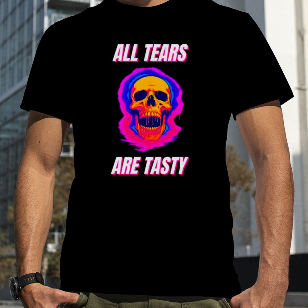 All tears are tasty shirt