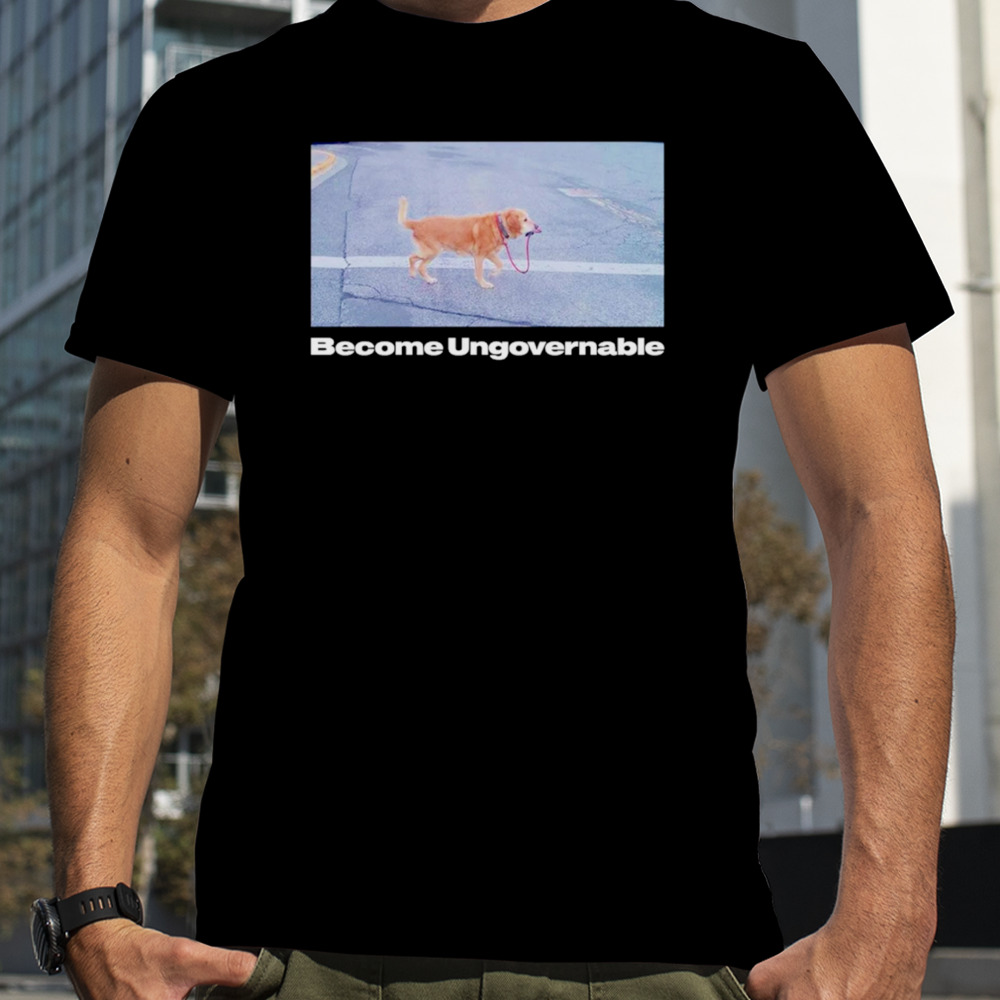 Dog become ungovernable shirt