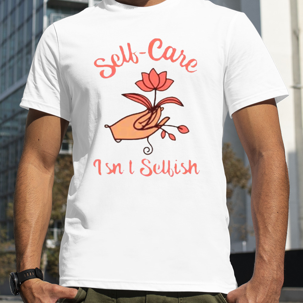 Floral self care isn’t selfish shirt