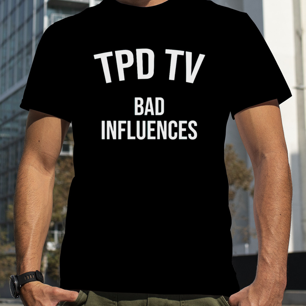 TPD TV bad iuences shirt