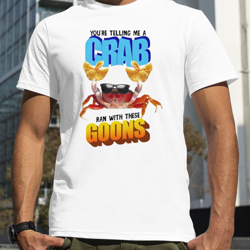 You’re Telling Me A Crab Ran With These Goons T-shirt