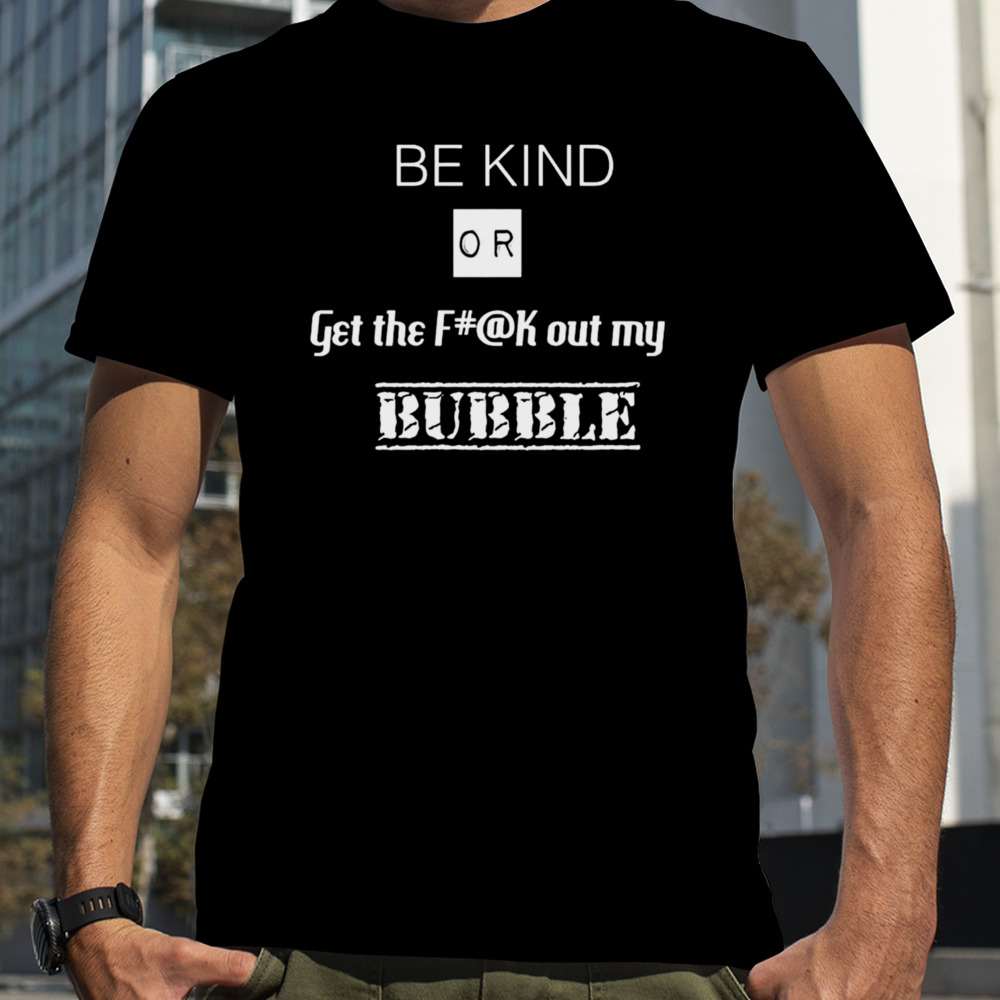 Be Kind Or Get The Fuck Out My Bubble T-shirt