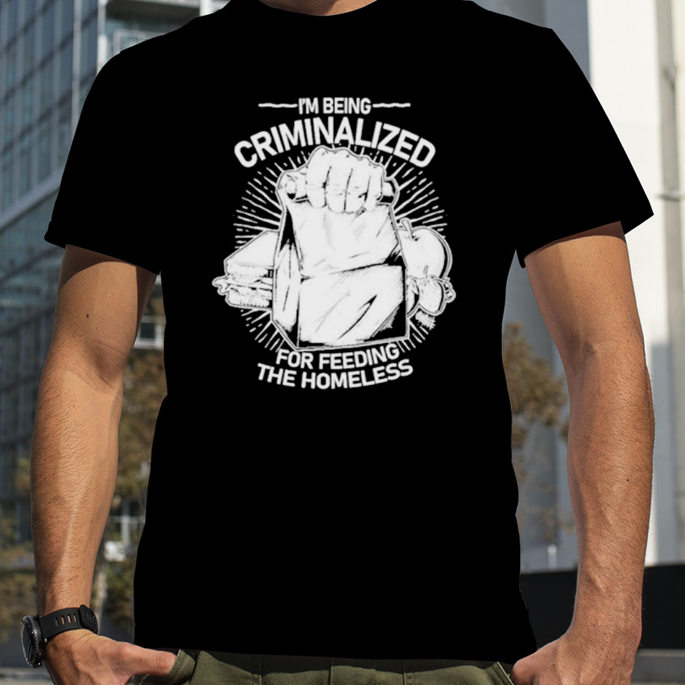 I am being criminalized for feeding the homeless shirt