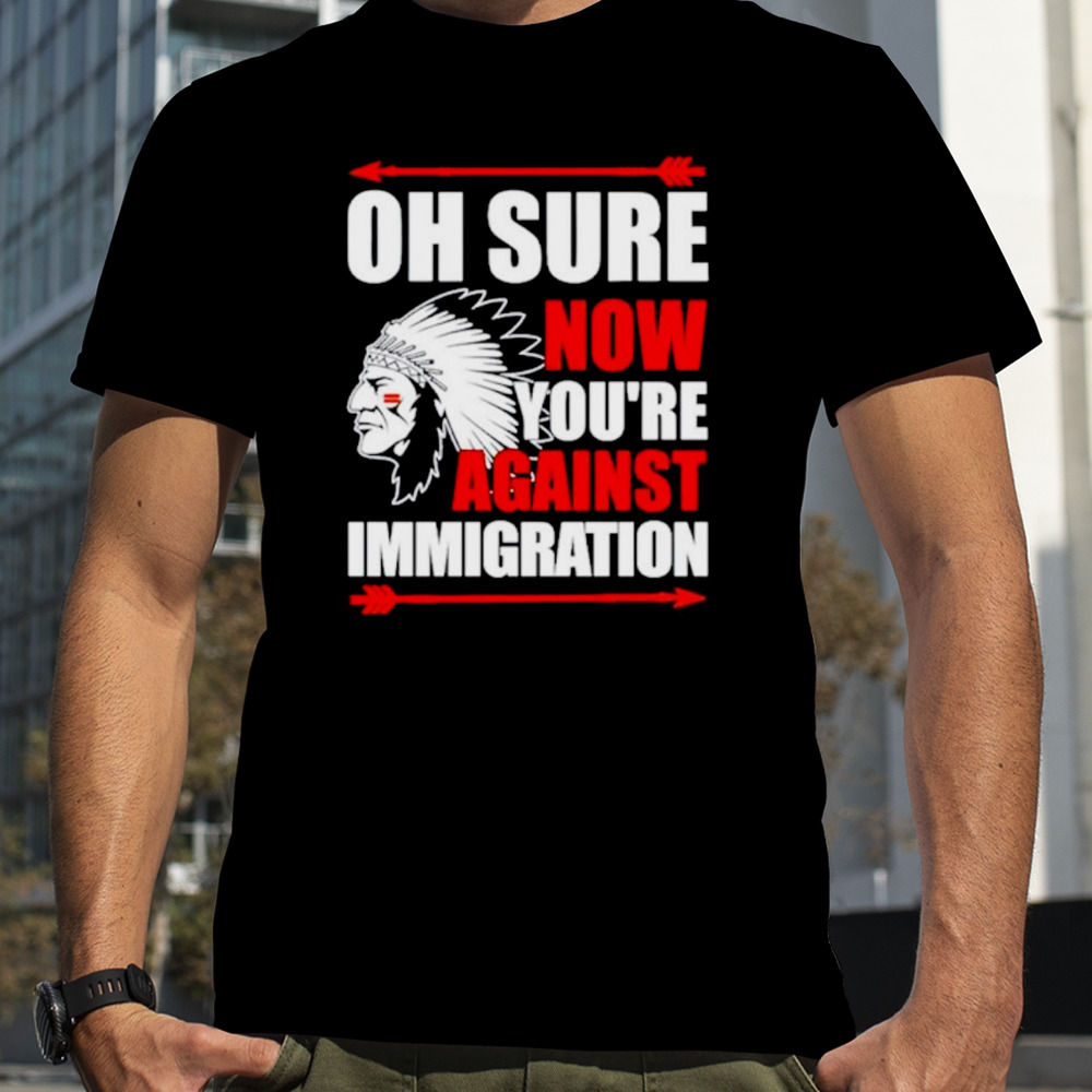 Native oh sure now you’re against immigration shirt