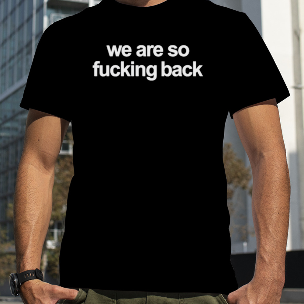 We are so fucking back shirt